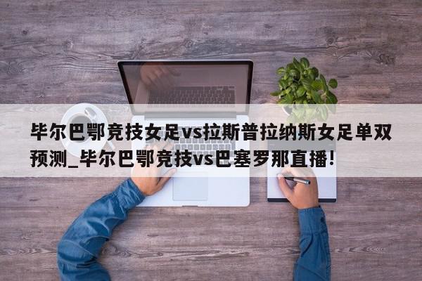 毕尔巴鄂竞技女足vs拉斯普拉纳斯女足单双预测_毕尔巴鄂竞技vs巴塞罗那直播!