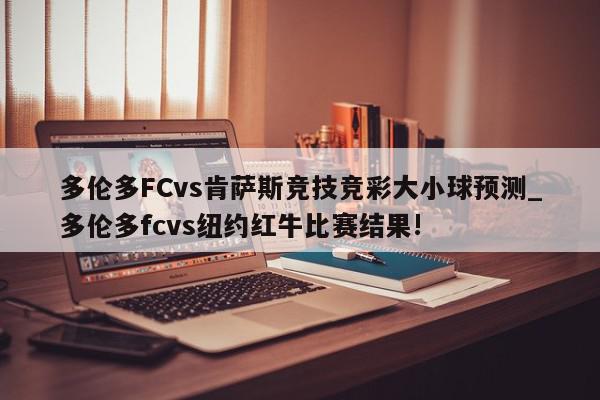 多伦多FCvs肯萨斯竞技竞彩大小球预测_多伦多fcvs纽约红牛比赛结果!