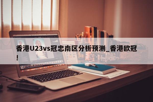 香港U23vs冠忠南区分析预测_香港欧冠!