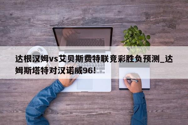 达根汉姆vs艾贝斯费特联竞彩胜负预测_达姆斯塔特对汉诺威96!