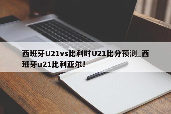 西班牙U21vs比利时U21比分预测_西班牙u21比利亚尔!