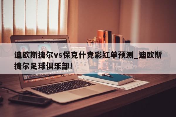 迪欧斯捷尔vs保克什竞彩红单预测_迪欧斯捷尔足球俱乐部!