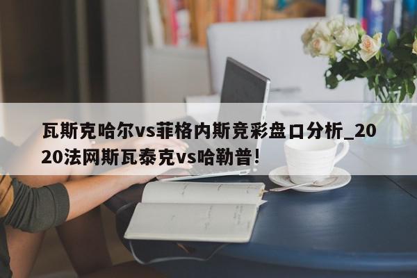 瓦斯克哈尔vs菲格内斯竞彩盘口分析_2020法网斯瓦泰克vs哈勒普!