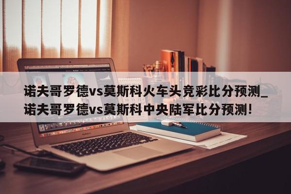 诺夫哥罗德vs莫斯科火车头竞彩比分预测_诺夫哥罗德vs莫斯科中央陆军比分预测!