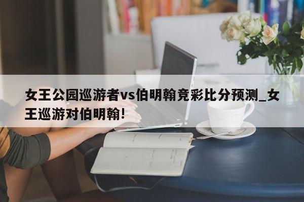 女王公园巡游者vs伯明翰竞彩比分预测_女王巡游对伯明翰!