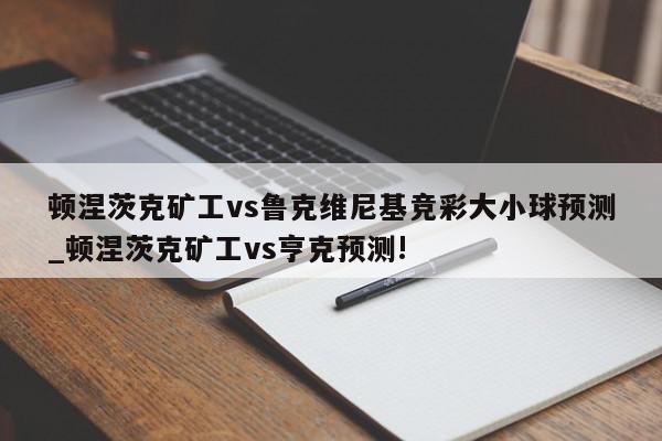 顿涅茨克矿工vs鲁克维尼基竞彩大小球预测_顿涅茨克矿工vs亨克预测!