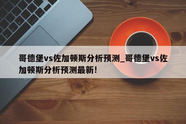 哥德堡vs佐加顿斯分析预测_哥德堡vs佐加顿斯分析预测最新!