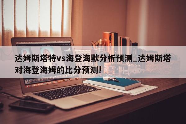 达姆斯塔特vs海登海默分析预测_达姆斯塔对海登海姆的比分预测!