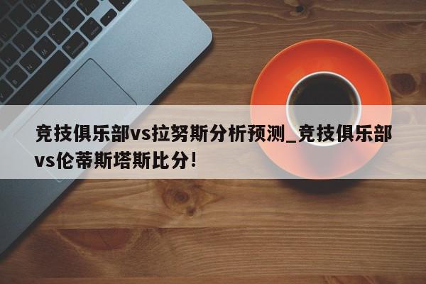 竞技俱乐部vs拉努斯分析预测_竞技俱乐部vs伦蒂斯塔斯比分!