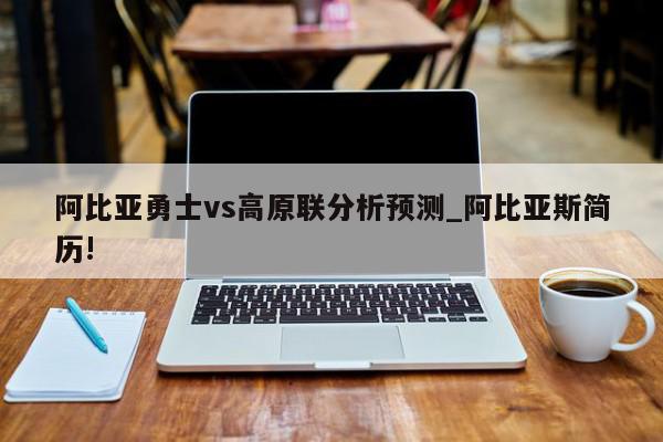 阿比亚勇士vs高原联分析预测_阿比亚斯简历!