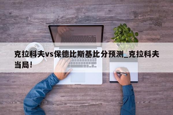 克拉科夫vs保德比斯基比分预测_克拉科夫当局!