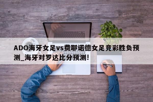 ADO海牙女足vs费耶诺德女足竞彩胜负预测_海牙对罗达比分预测!