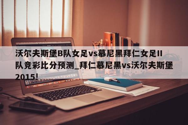 沃尔夫斯堡B队女足vs慕尼黑拜仁女足II队竞彩比分预测_拜仁慕尼黑vs沃尔夫斯堡2015!