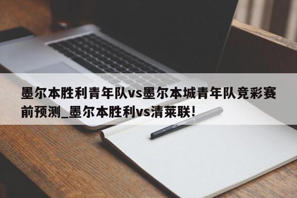 墨尔本胜利青年队vs墨尔本城青年队竞彩赛前预测_墨尔本胜利vs清莱联!