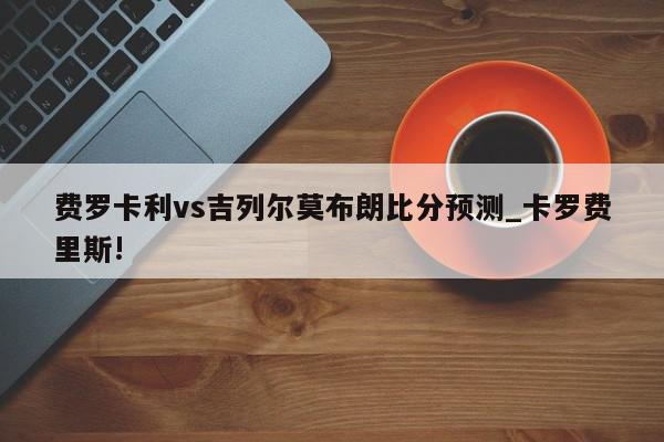 费罗卡利vs吉列尔莫布朗比分预测_卡罗费里斯!