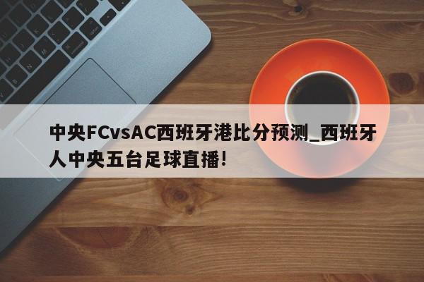 中央FCvsAC西班牙港比分预测_西班牙人中央五台足球直播!