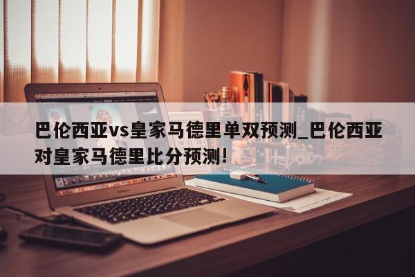 巴伦西亚vs皇家马德里单双预测_巴伦西亚对皇家马德里比分预测!