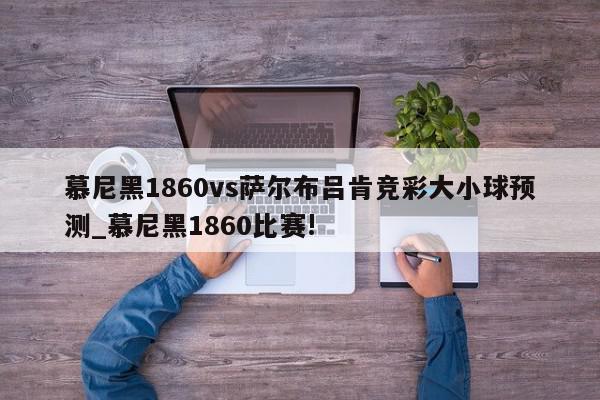 慕尼黑1860vs萨尔布吕肯竞彩大小球预测_慕尼黑1860比赛!