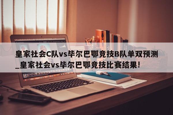 皇家社会C队vs毕尔巴鄂竞技B队单双预测_皇家社会vs毕尔巴鄂竞技比赛结果!