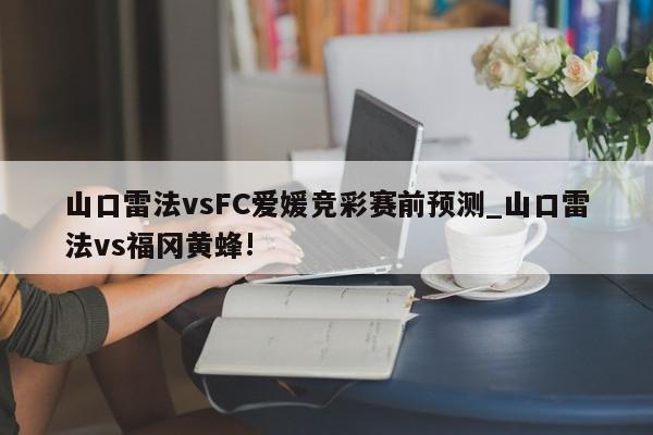 山口雷法vsFC爱媛竞彩赛前预测_山口雷法vs福冈黄蜂!