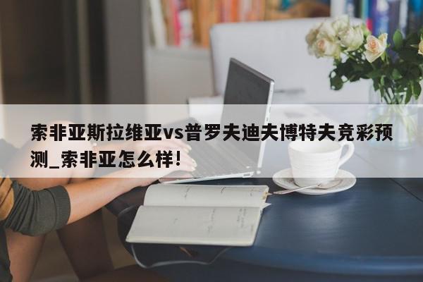 索非亚斯拉维亚vs普罗夫迪夫博特夫竞彩预测_索非亚怎么样!