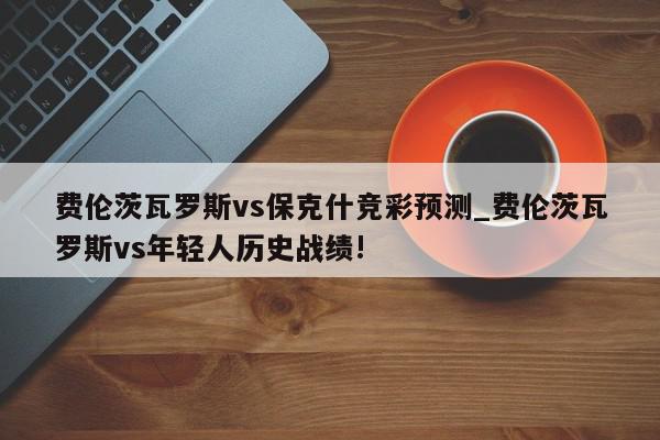 费伦茨瓦罗斯vs保克什竞彩预测_费伦茨瓦罗斯vs年轻人历史战绩!