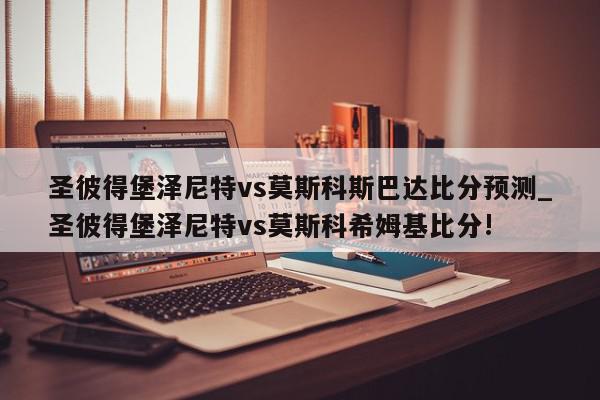 圣彼得堡泽尼特vs莫斯科斯巴达比分预测_圣彼得堡泽尼特vs莫斯科希姆基比分!