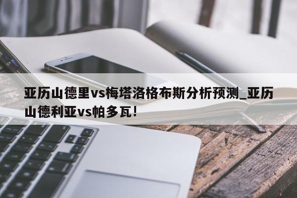 亚历山德里vs梅塔洛格布斯分析预测_亚历山德利亚vs帕多瓦!