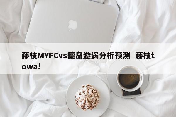 藤枝MYFCvs德岛漩涡分析预测_藤枝towa!