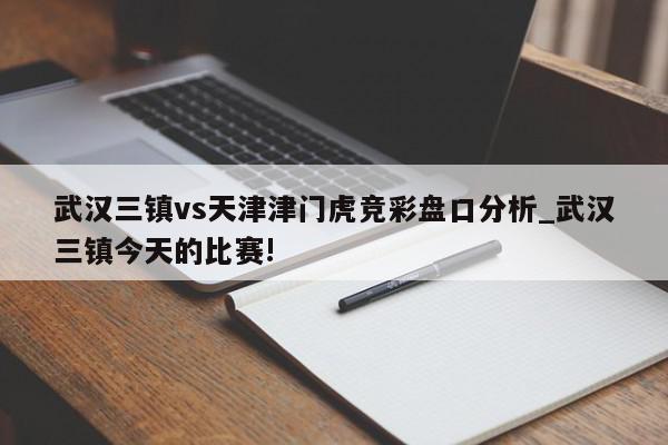 武汉三镇vs天津津门虎竞彩盘口分析_武汉三镇今天的比赛!