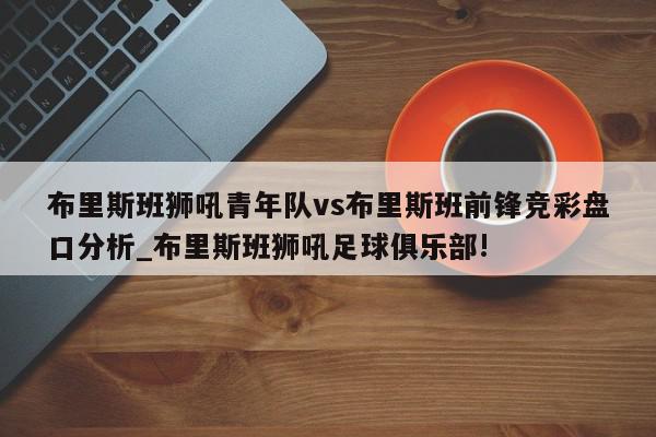 布里斯班狮吼青年队vs布里斯班前锋竞彩盘口分析_布里斯班狮吼足球俱乐部!