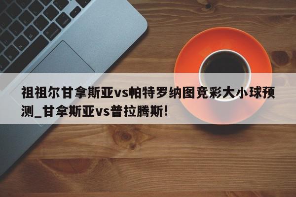 祖祖尔甘拿斯亚vs帕特罗纳图竞彩大小球预测_甘拿斯亚vs普拉腾斯!