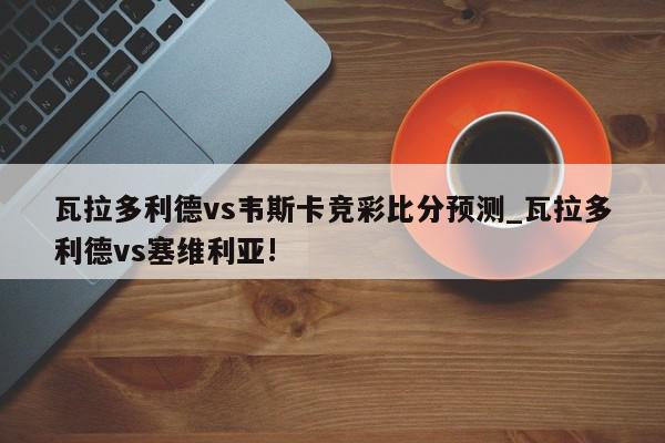 瓦拉多利德vs韦斯卡竞彩比分预测_瓦拉多利德vs塞维利亚!