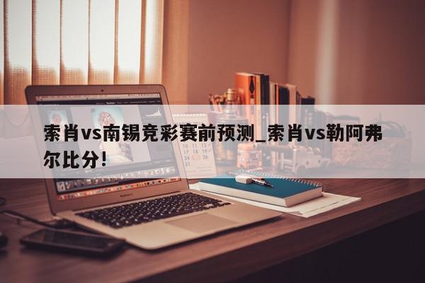 索肖vs南锡竞彩赛前预测_索肖vs勒阿弗尔比分!