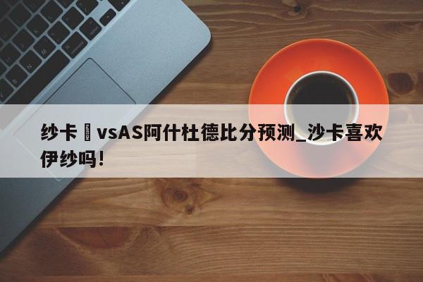 纱卡囷vsAS阿什杜德比分预测_沙卡喜欢伊纱吗!