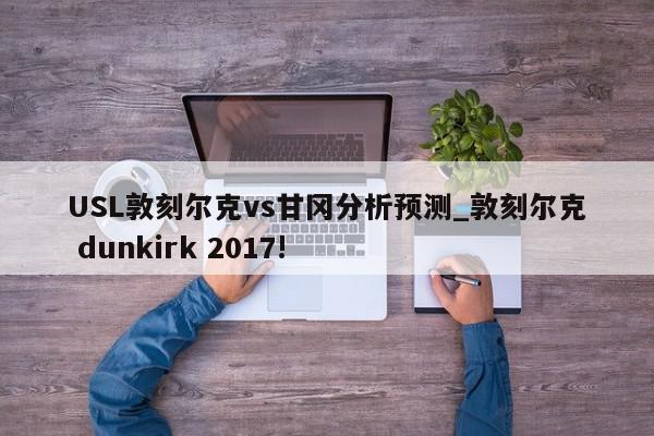 USL敦刻尔克vs甘冈分析预测_敦刻尔克 dunkirk 2017!