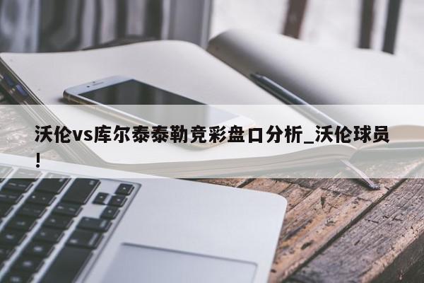 沃伦vs库尔泰泰勒竞彩盘口分析_沃伦球员!