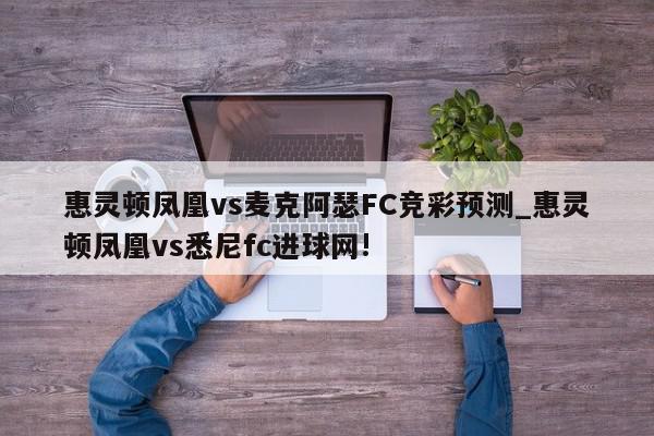 惠灵顿凤凰vs麦克阿瑟FC竞彩预测_惠灵顿凤凰vs悉尼fc进球网!