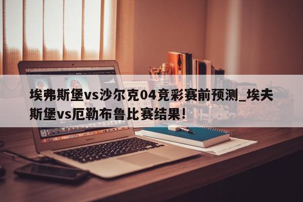 埃弗斯堡vs沙尔克04竞彩赛前预测_埃夫斯堡vs厄勒布鲁比赛结果!