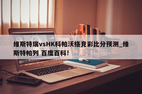 维斯特瑞vsHK科帕沃格竞彩比分预测_维斯特帕列 百度百科!