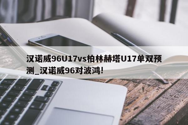 汉诺威96U17vs柏林赫塔U17单双预测_汉诺威96对波鸿!