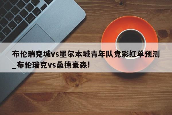 布伦瑞克城vs墨尔本城青年队竞彩红单预测_布伦瑞克vs桑德豪森!