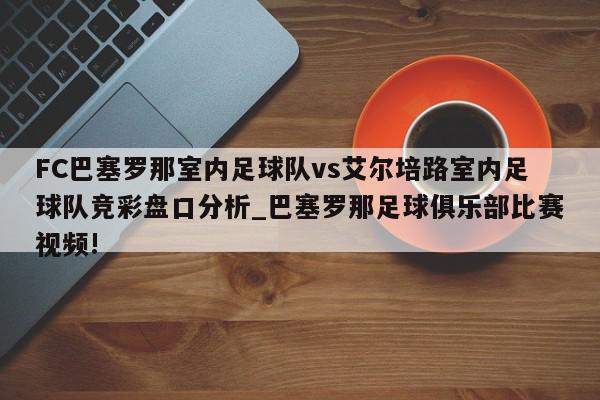 FC巴塞罗那室内足球队vs艾尔培路室内足球队竞彩盘口分析_巴塞罗那足球俱乐部比赛视频!