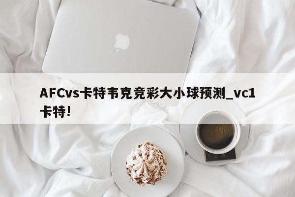 AFCvs卡特韦克竞彩大小球预测_vc1卡特!