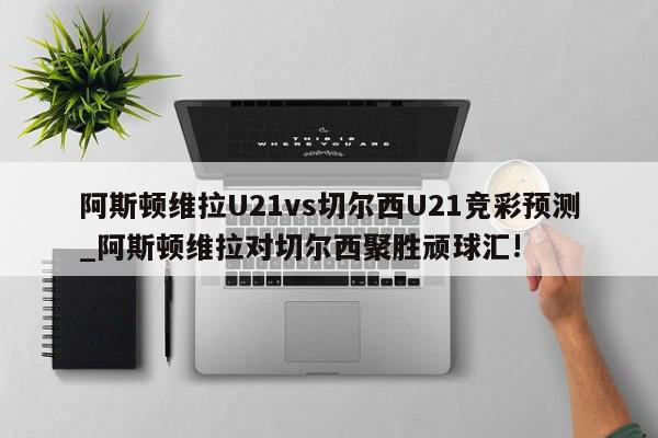 阿斯顿维拉U21vs切尔西U21竞彩预测_阿斯顿维拉对切尔西聚胜顽球汇!