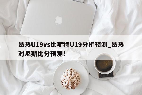 昂热U19vs比斯特U19分析预测_昂热对尼斯比分预测!