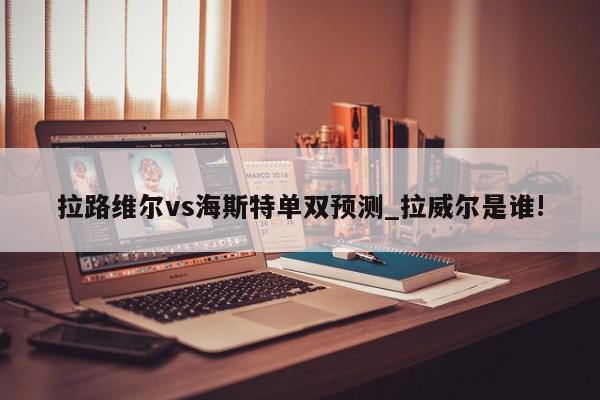 拉路维尔vs海斯特单双预测_拉威尔是谁!