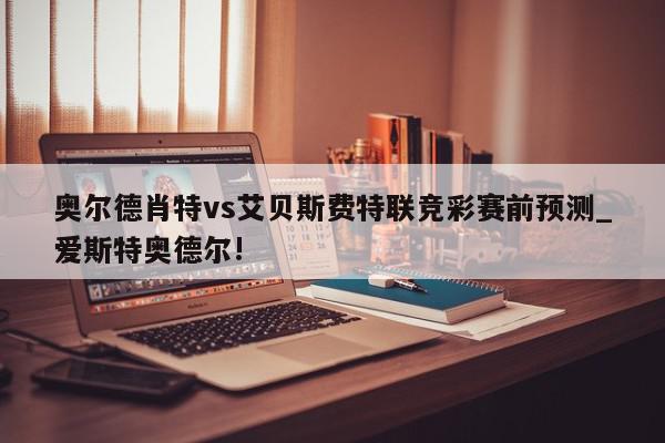 奥尔德肖特vs艾贝斯费特联竞彩赛前预测_爱斯特奥德尔!