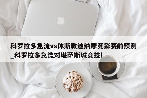 科罗拉多急流vs休斯敦迪纳摩竞彩赛前预测_科罗拉多急流对堪萨斯城竞技!