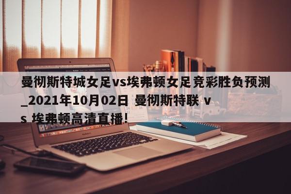 曼彻斯特城女足vs埃弗顿女足竞彩胜负预测_2021年10月02日 曼彻斯特联 vs 埃弗顿高清直播!